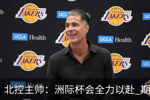 北控主帅：洲际杯会全力以赴 期待帮助球队建立新体系